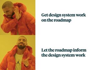 Drake meme with Drake saying no to 'Get design system work on the roadmap' and yes to 'Let the roadmap inform the design system work'